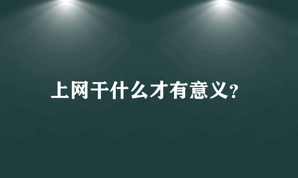 上网干什么才有意义？