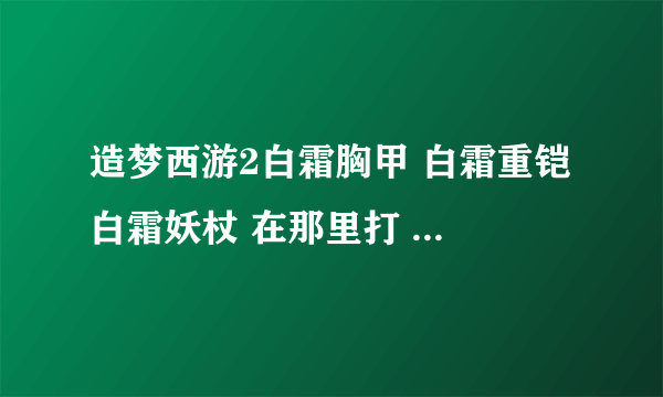 造梦西游2白霜胸甲 白霜重铠 白霜妖杖 在那里打 求解释。