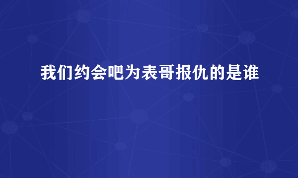 我们约会吧为表哥报仇的是谁