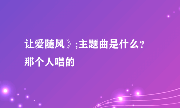 让爱随风》;主题曲是什么？ 那个人唱的