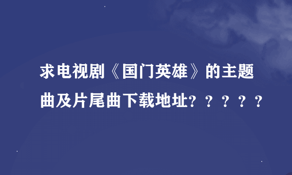 求电视剧《国门英雄》的主题曲及片尾曲下载地址？？？？？