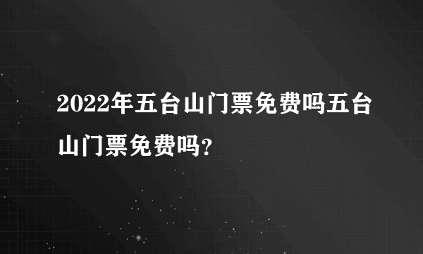 2022年五台山门票免费吗五台山门票免费吗？