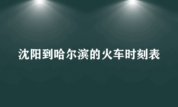 沈阳到哈尔滨的火车时刻表