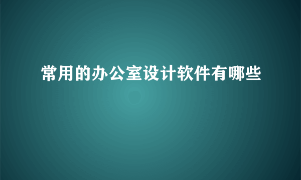 常用的办公室设计软件有哪些