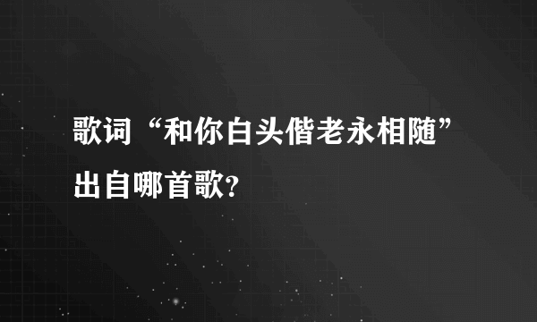 歌词“和你白头偕老永相随”出自哪首歌？