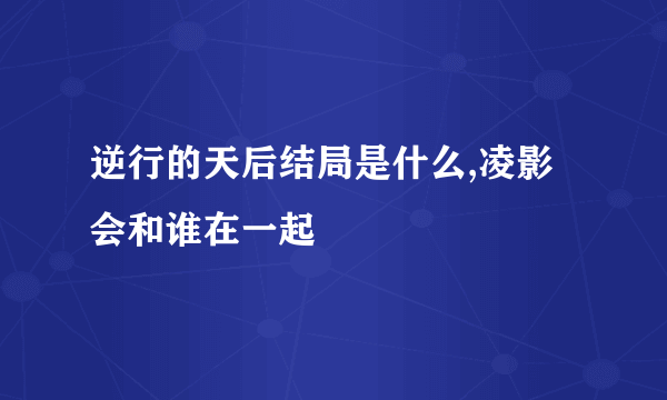 逆行的天后结局是什么,凌影会和谁在一起