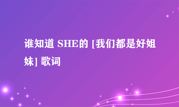 谁知道 SHE的 [我们都是好姐妹] 歌词