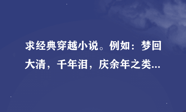 求经典穿越小说。例如：梦回大清，千年泪，庆余年之类的 请看过的说话，我也会粘贴。谢谢