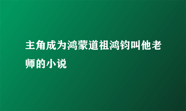 主角成为鸿蒙道祖鸿钧叫他老师的小说