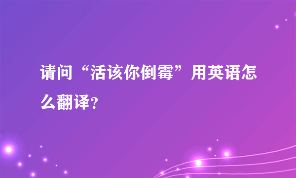 请问“活该你倒霉”用英语怎么翻译？