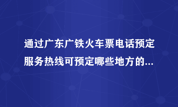 通过广东广铁火车票电话预定服务热线可预定哪些地方的火车票？