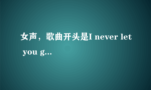 女声，歌曲开头是I never let you go ,so never let me go,i will be ...?歌名是什么？演唱者是谁？