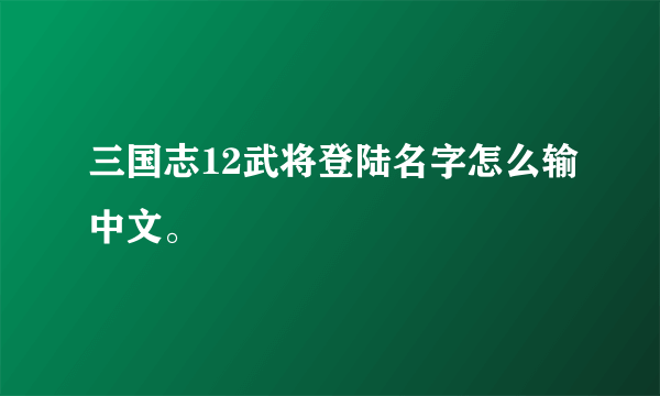 三国志12武将登陆名字怎么输中文。