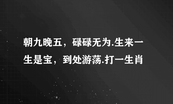 朝九晚五，碌碌无为.生来一生是宝，到处游荡.打一生肖