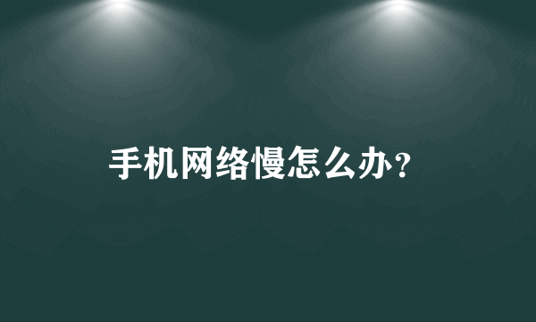 手机网络慢怎么办？