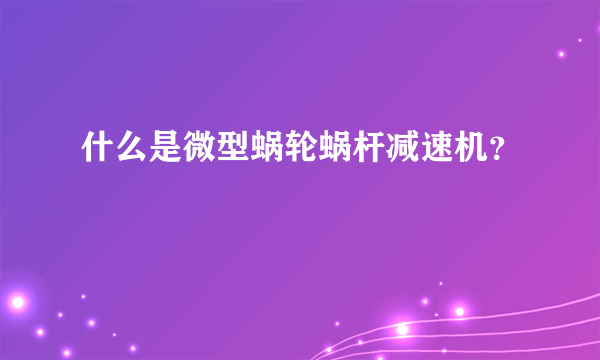 什么是微型蜗轮蜗杆减速机？