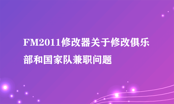 FM2011修改器关于修改俱乐部和国家队兼职问题