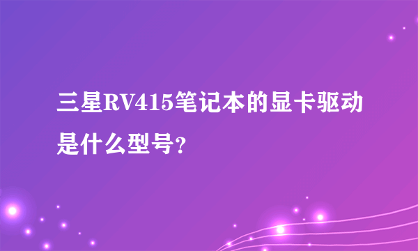 三星RV415笔记本的显卡驱动是什么型号？