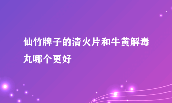 仙竹牌子的清火片和牛黄解毒丸哪个更好