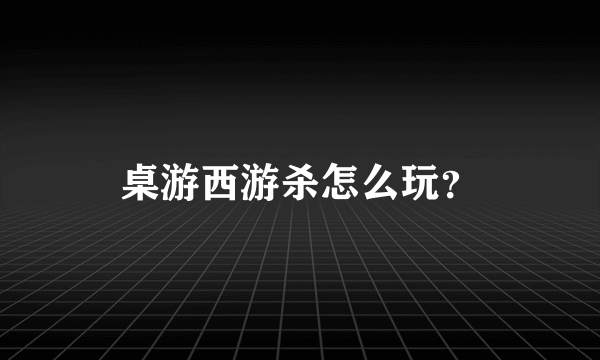 桌游西游杀怎么玩？