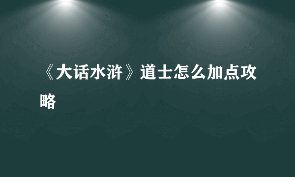 《大话水浒》道士怎么加点攻略