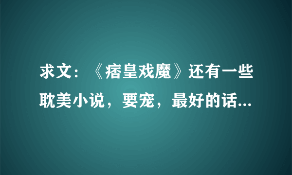 求文：《痞皇戏魔》还有一些耽美小说，要宠，最好的话，能给我弄个压缩包，感激不尽。