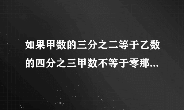 如果甲数的三分之二等于乙数的四分之三甲数不等于零那么甲数比乙数等于几比几