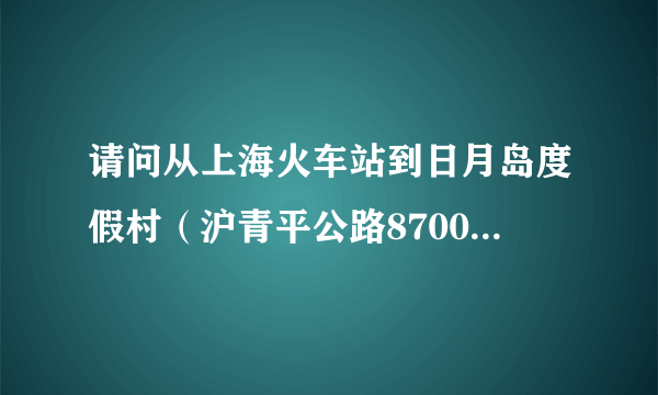 请问从上海火车站到日月岛度假村（沪青平公路8700号）怎么走？