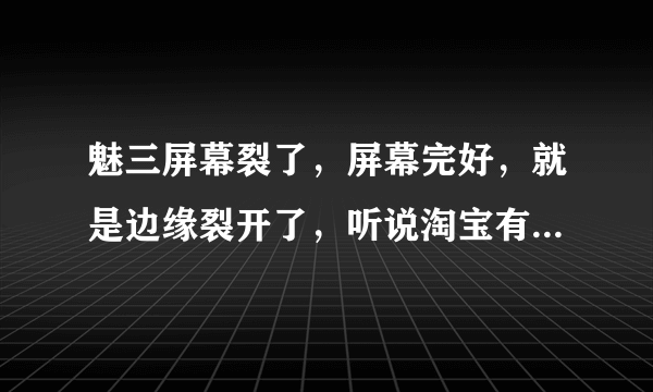 魅三屏幕裂了，屏幕完好，就是边缘裂开了，听说淘宝有卖可以自己修？真的嘛，价位多少，毕竟修要590，