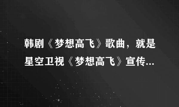 韩剧《梦想高飞》歌曲，就是星空卫视《梦想高飞》宣传片里面的那首歌？？？？谢谢各位了~~~