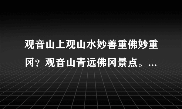 观音山上观山水妙善重佛妙重冈？观音山青远佛冈景点。都是双重意义。