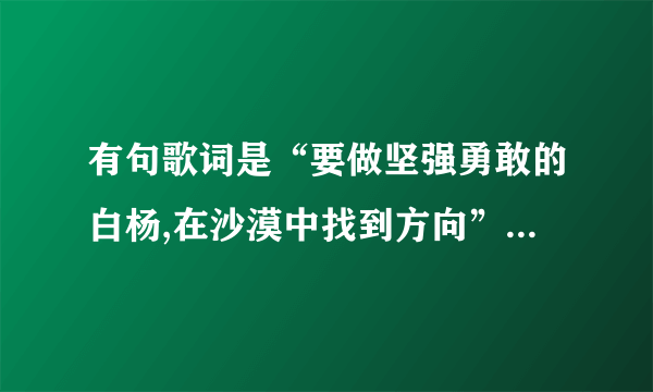 有句歌词是“要做坚强勇敢的白杨,在沙漠中找到方向”是什么歌？