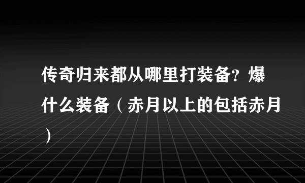 传奇归来都从哪里打装备？爆什么装备（赤月以上的包括赤月）