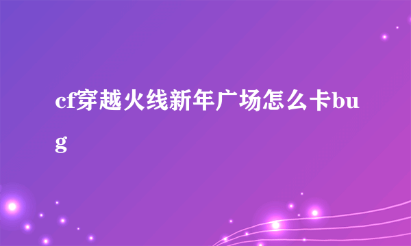 cf穿越火线新年广场怎么卡bug