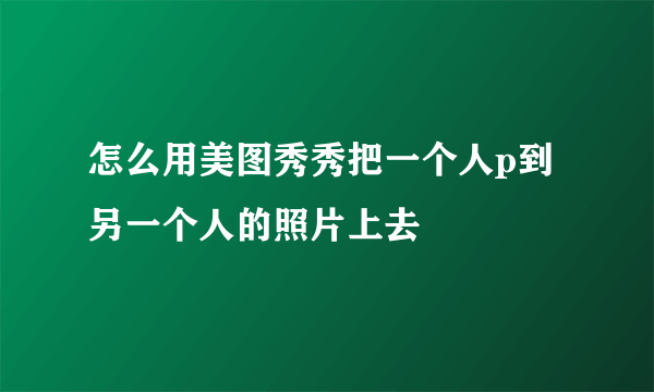 怎么用美图秀秀把一个人p到另一个人的照片上去