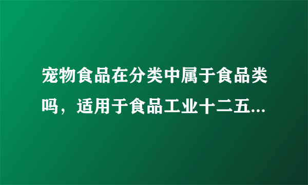 宠物食品在分类中属于食品类吗，适用于食品工业十二五发展规划吗？或者属于哪一类？