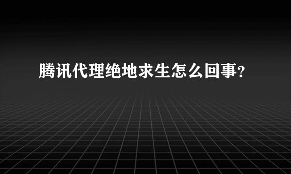 腾讯代理绝地求生怎么回事？