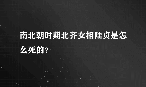 南北朝时期北齐女相陆贞是怎么死的？