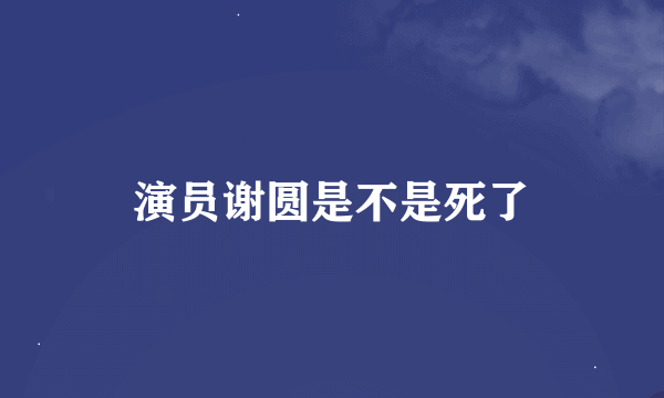 演员谢圆是不是死了