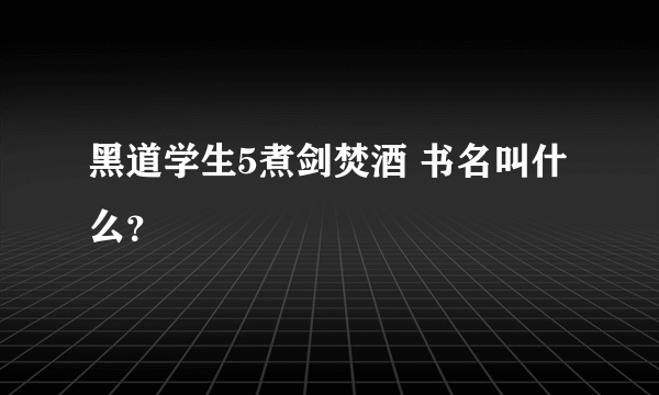 黑道学生5煮剑焚酒 书名叫什么？