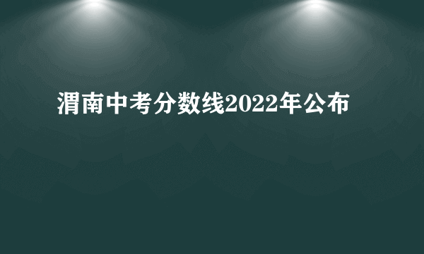 渭南中考分数线2022年公布