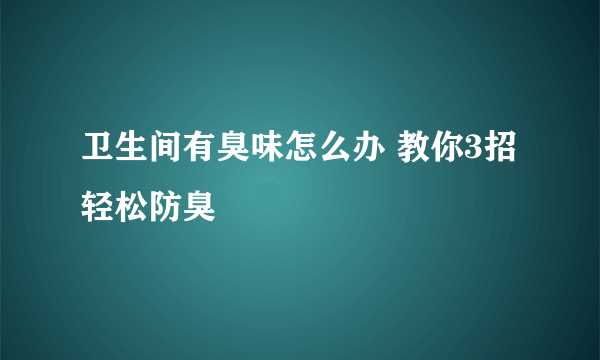 卫生间有臭味怎么办 教你3招轻松防臭