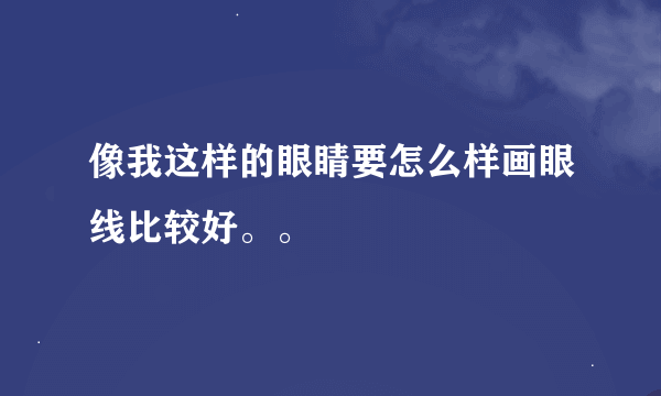 像我这样的眼睛要怎么样画眼线比较好。。