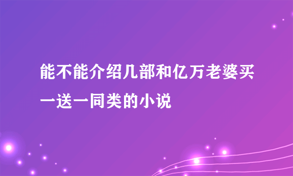 能不能介绍几部和亿万老婆买一送一同类的小说