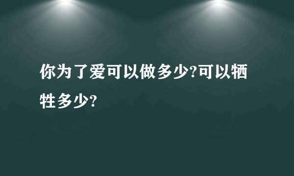 你为了爱可以做多少?可以牺牲多少?