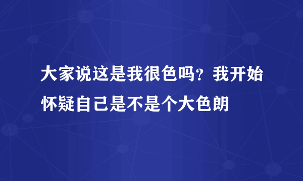 大家说这是我很色吗？我开始怀疑自己是不是个大色朗