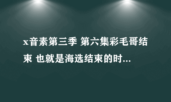 x音素第三季 第六集彩毛哥结束 也就是海选结束的时候放的背景音乐 是什么