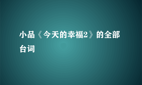 小品《今天的幸福2》的全部台词