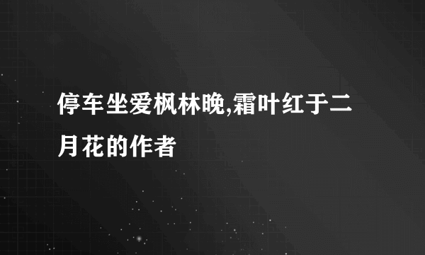 停车坐爱枫林晚,霜叶红于二月花的作者