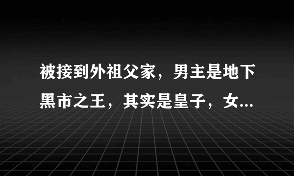 被接到外祖父家，男主是地下黑市之王，其实是皇子，女主胸大貌美智慧，古言，不知哪本小说？